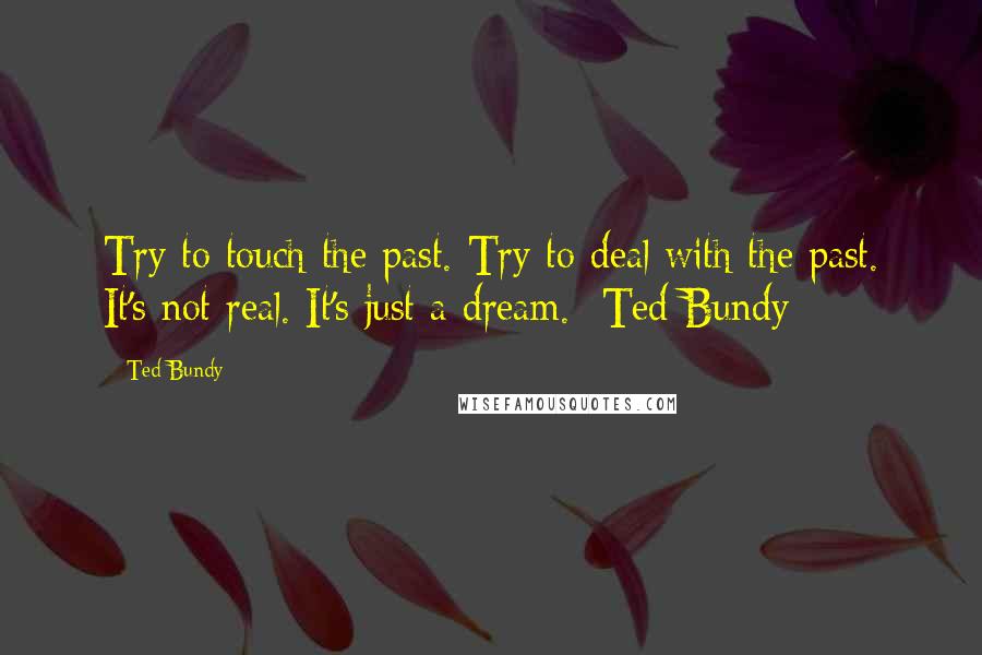 Ted Bundy Quotes: Try to touch the past. Try to deal with the past. It's not real. It's just a dream. -Ted Bundy