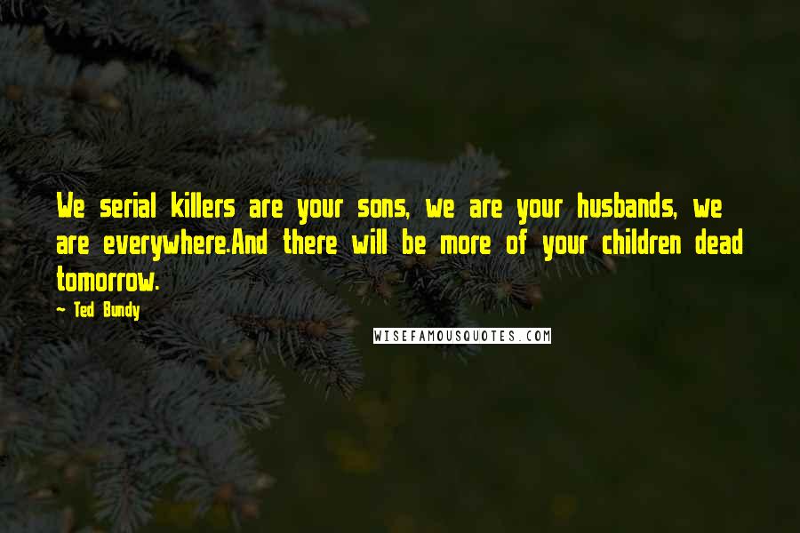 Ted Bundy Quotes: We serial killers are your sons, we are your husbands, we are everywhere.And there will be more of your children dead tomorrow.