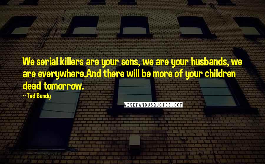 Ted Bundy Quotes: We serial killers are your sons, we are your husbands, we are everywhere.And there will be more of your children dead tomorrow.