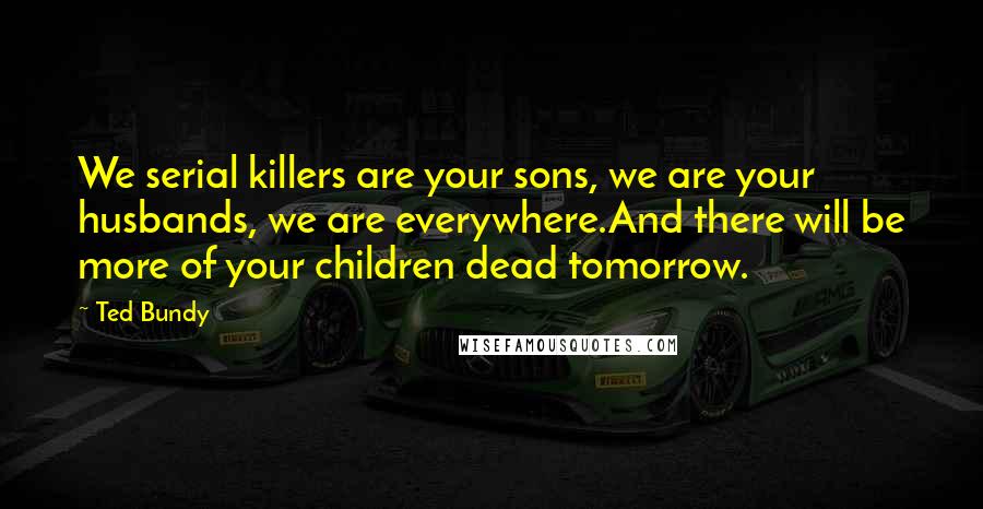 Ted Bundy Quotes: We serial killers are your sons, we are your husbands, we are everywhere.And there will be more of your children dead tomorrow.