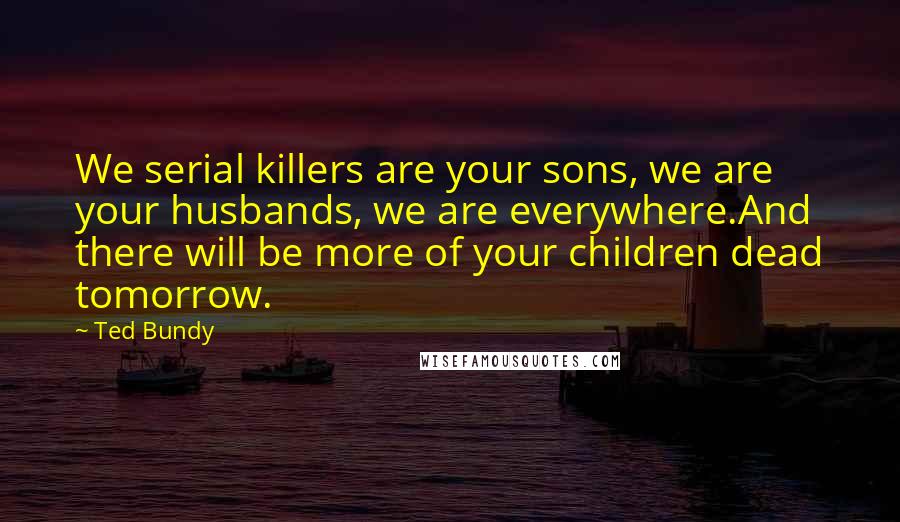 Ted Bundy Quotes: We serial killers are your sons, we are your husbands, we are everywhere.And there will be more of your children dead tomorrow.