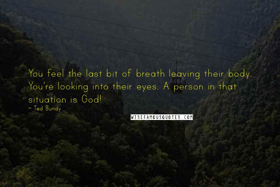 Ted Bundy Quotes: You feel the last bit of breath leaving their body. You're looking into their eyes. A person in that situation is God!