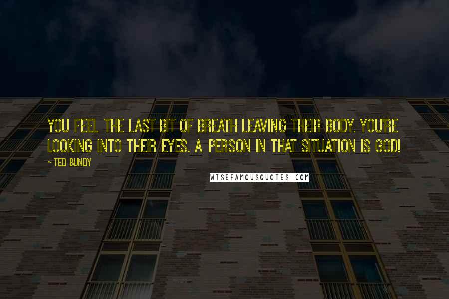 Ted Bundy Quotes: You feel the last bit of breath leaving their body. You're looking into their eyes. A person in that situation is God!