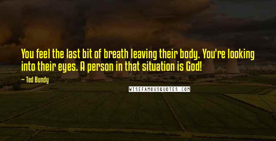 Ted Bundy Quotes: You feel the last bit of breath leaving their body. You're looking into their eyes. A person in that situation is God!