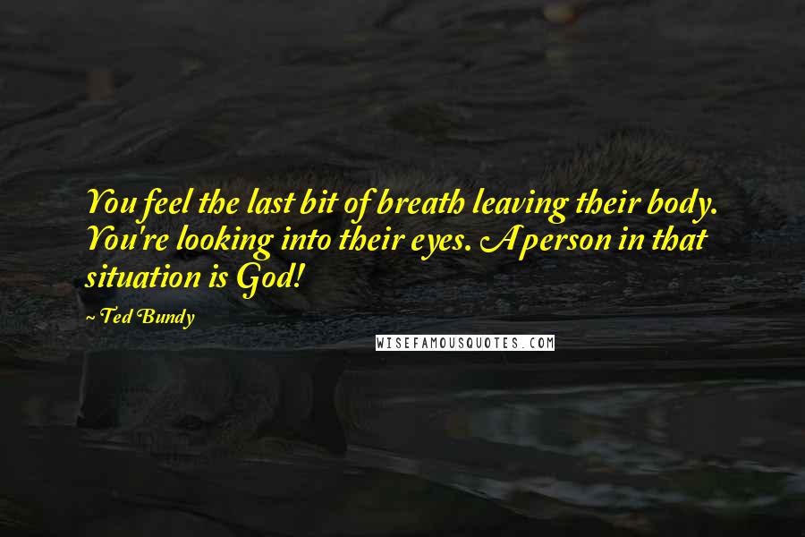 Ted Bundy Quotes: You feel the last bit of breath leaving their body. You're looking into their eyes. A person in that situation is God!