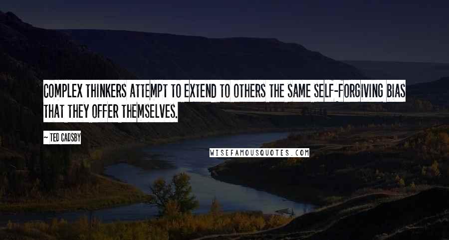 Ted Cadsby Quotes: Complex thinkers attempt to extend to others the same self-forgiving bias that they offer themselves.