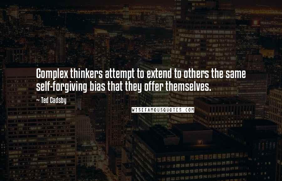 Ted Cadsby Quotes: Complex thinkers attempt to extend to others the same self-forgiving bias that they offer themselves.