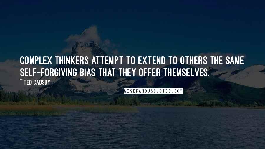 Ted Cadsby Quotes: Complex thinkers attempt to extend to others the same self-forgiving bias that they offer themselves.