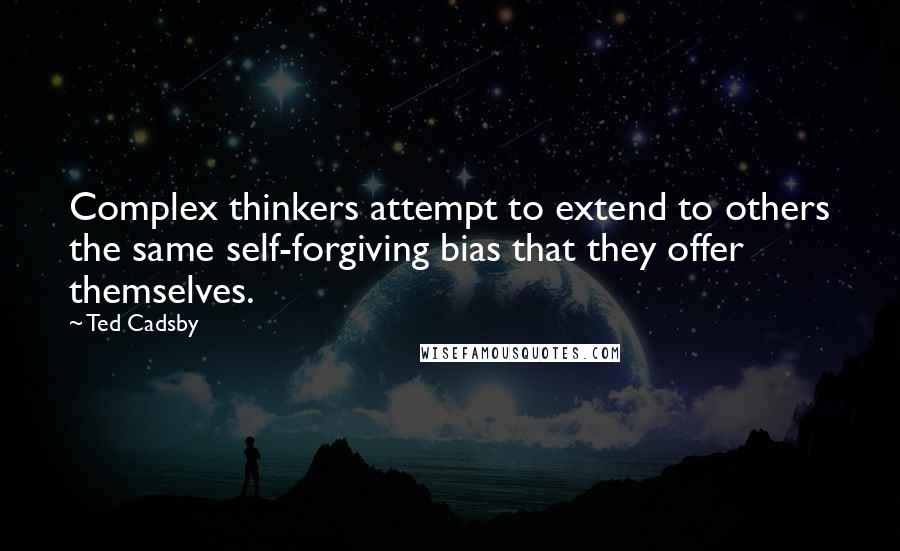 Ted Cadsby Quotes: Complex thinkers attempt to extend to others the same self-forgiving bias that they offer themselves.