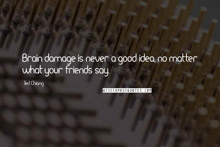 Ted Chiang Quotes: Brain damage is never a good idea, no matter what your friends say.