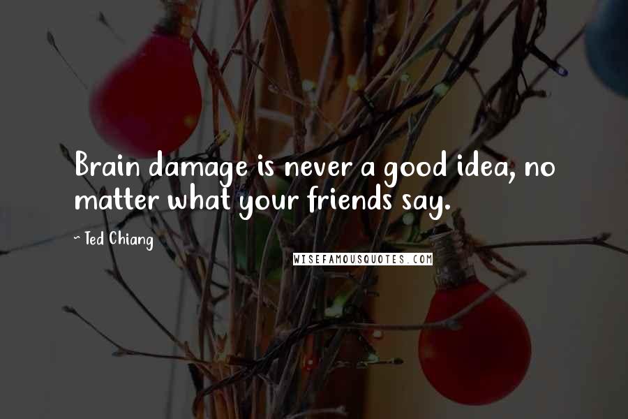 Ted Chiang Quotes: Brain damage is never a good idea, no matter what your friends say.