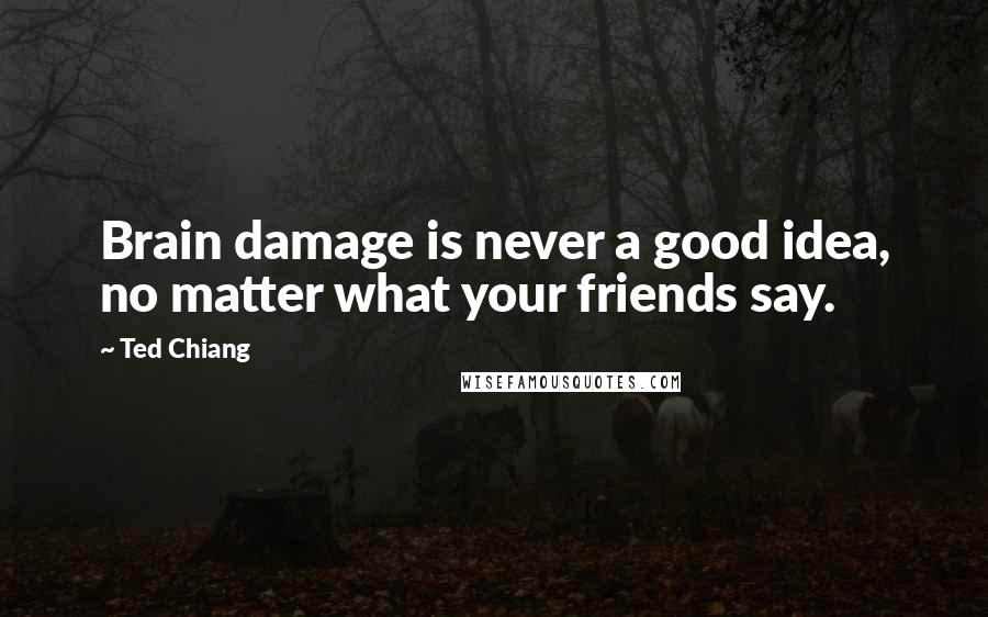 Ted Chiang Quotes: Brain damage is never a good idea, no matter what your friends say.