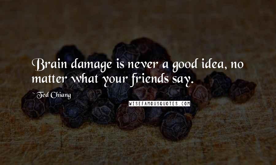 Ted Chiang Quotes: Brain damage is never a good idea, no matter what your friends say.