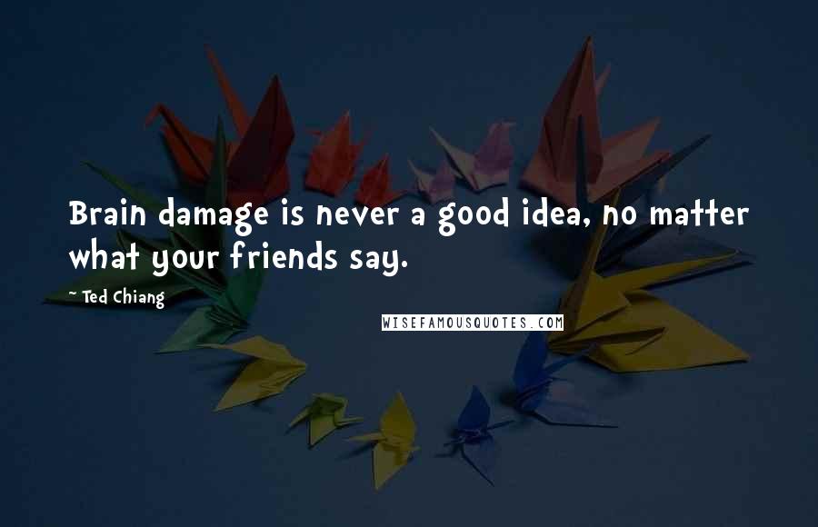 Ted Chiang Quotes: Brain damage is never a good idea, no matter what your friends say.