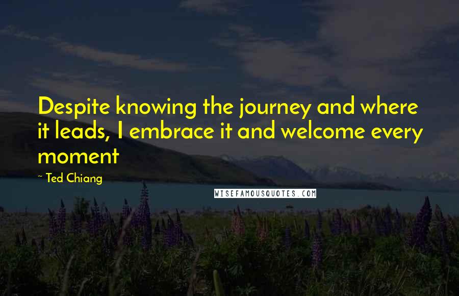 Ted Chiang Quotes: Despite knowing the journey and where it leads, I embrace it and welcome every moment