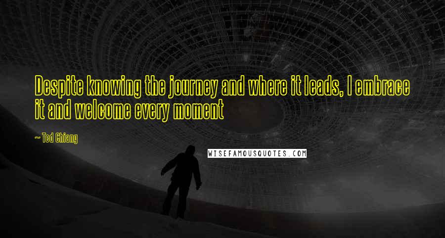 Ted Chiang Quotes: Despite knowing the journey and where it leads, I embrace it and welcome every moment