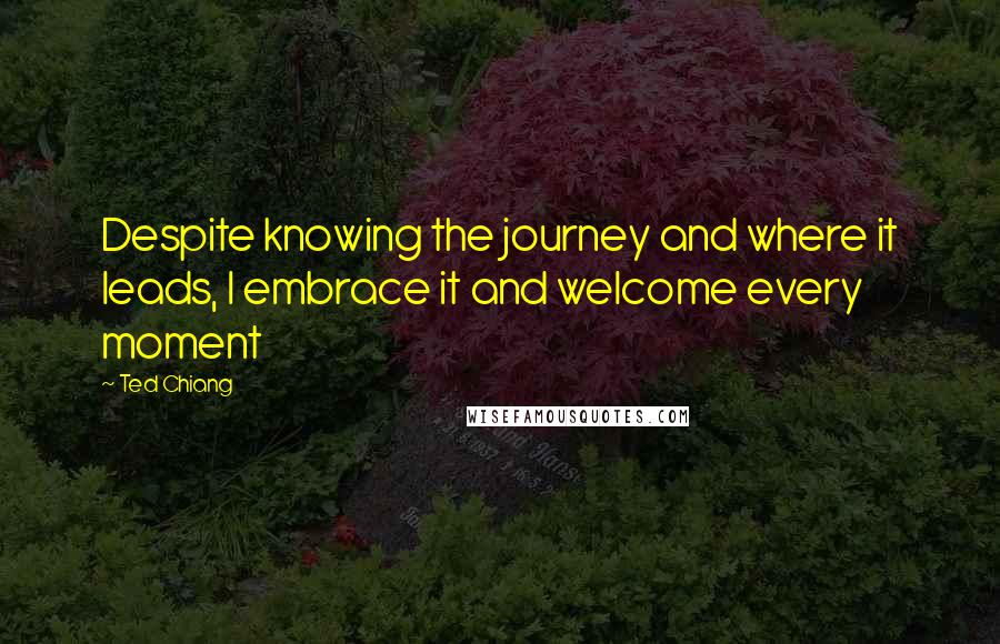 Ted Chiang Quotes: Despite knowing the journey and where it leads, I embrace it and welcome every moment