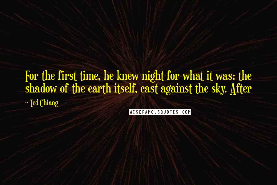 Ted Chiang Quotes: For the first time, he knew night for what it was: the shadow of the earth itself, cast against the sky. After