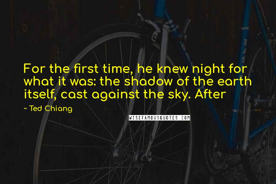 Ted Chiang Quotes: For the first time, he knew night for what it was: the shadow of the earth itself, cast against the sky. After