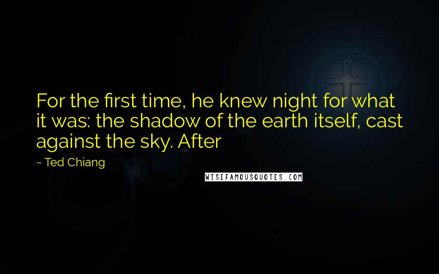 Ted Chiang Quotes: For the first time, he knew night for what it was: the shadow of the earth itself, cast against the sky. After