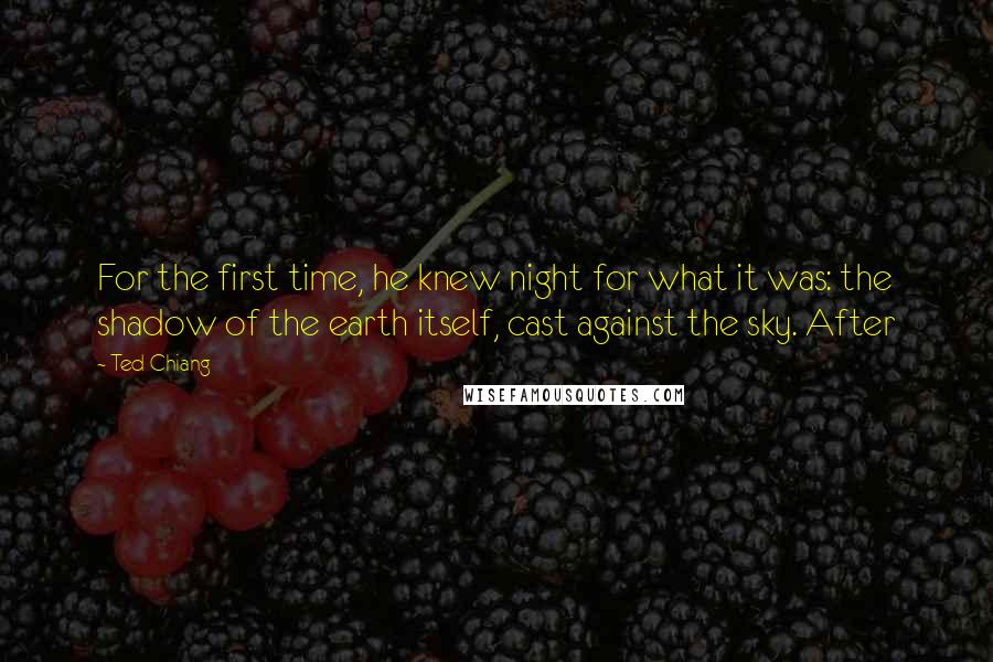 Ted Chiang Quotes: For the first time, he knew night for what it was: the shadow of the earth itself, cast against the sky. After