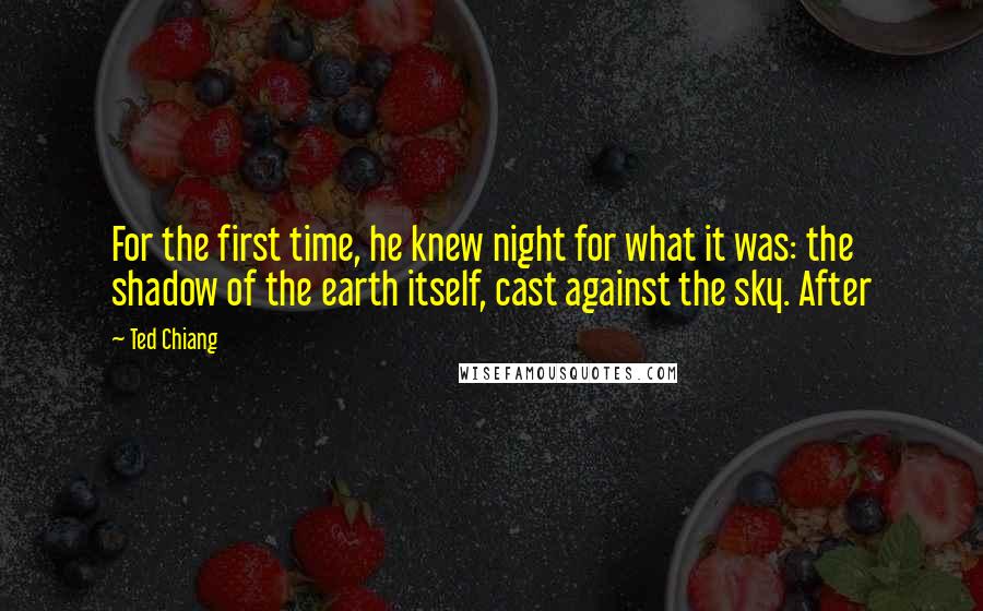 Ted Chiang Quotes: For the first time, he knew night for what it was: the shadow of the earth itself, cast against the sky. After