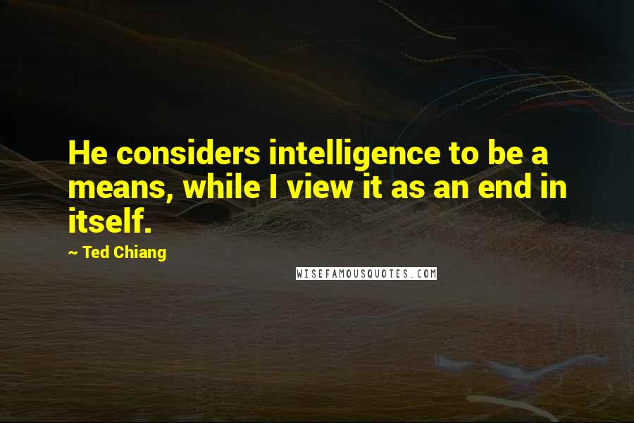 Ted Chiang Quotes: He considers intelligence to be a means, while I view it as an end in itself.