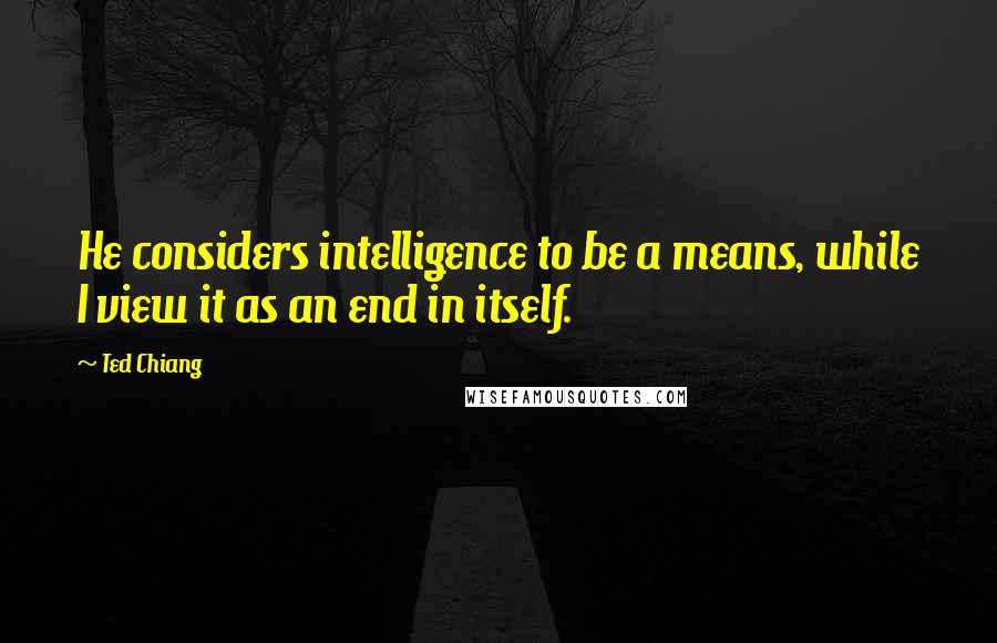 Ted Chiang Quotes: He considers intelligence to be a means, while I view it as an end in itself.