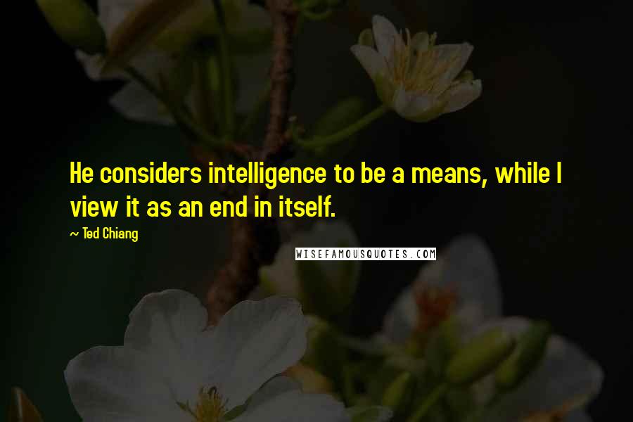 Ted Chiang Quotes: He considers intelligence to be a means, while I view it as an end in itself.