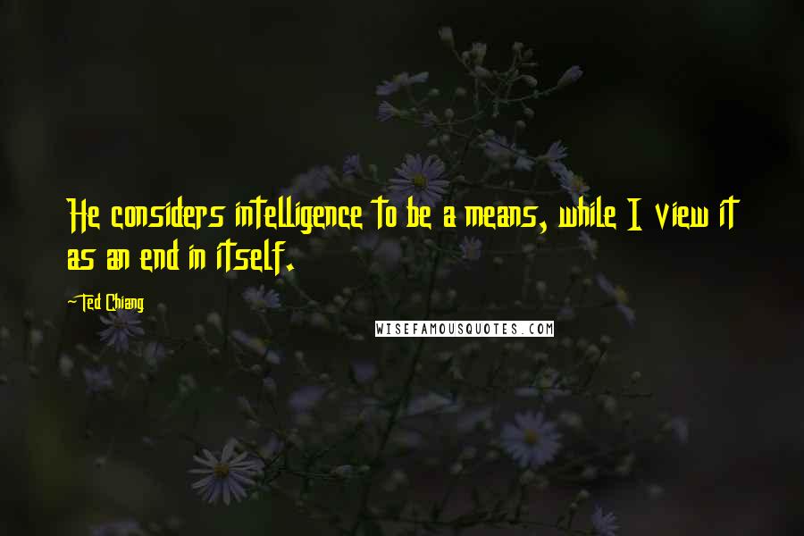 Ted Chiang Quotes: He considers intelligence to be a means, while I view it as an end in itself.