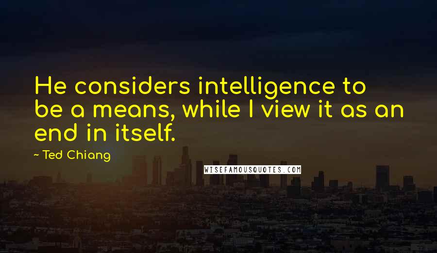 Ted Chiang Quotes: He considers intelligence to be a means, while I view it as an end in itself.