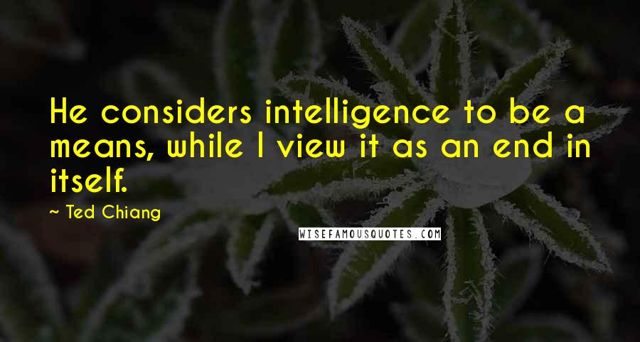 Ted Chiang Quotes: He considers intelligence to be a means, while I view it as an end in itself.