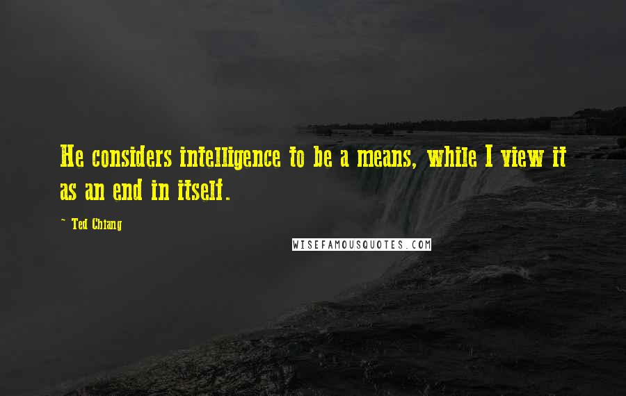 Ted Chiang Quotes: He considers intelligence to be a means, while I view it as an end in itself.