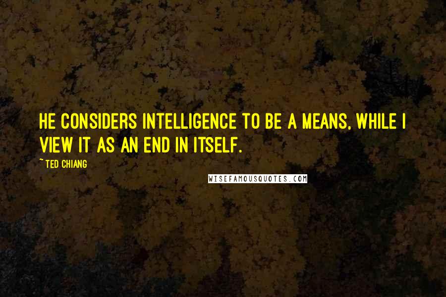 Ted Chiang Quotes: He considers intelligence to be a means, while I view it as an end in itself.