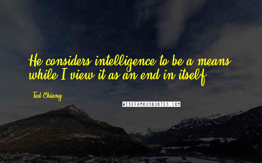 Ted Chiang Quotes: He considers intelligence to be a means, while I view it as an end in itself.