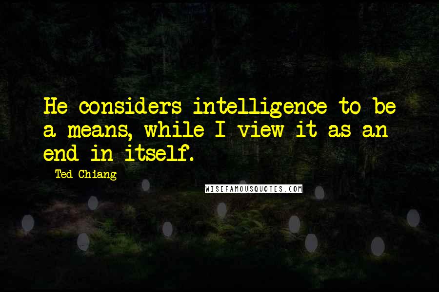 Ted Chiang Quotes: He considers intelligence to be a means, while I view it as an end in itself.