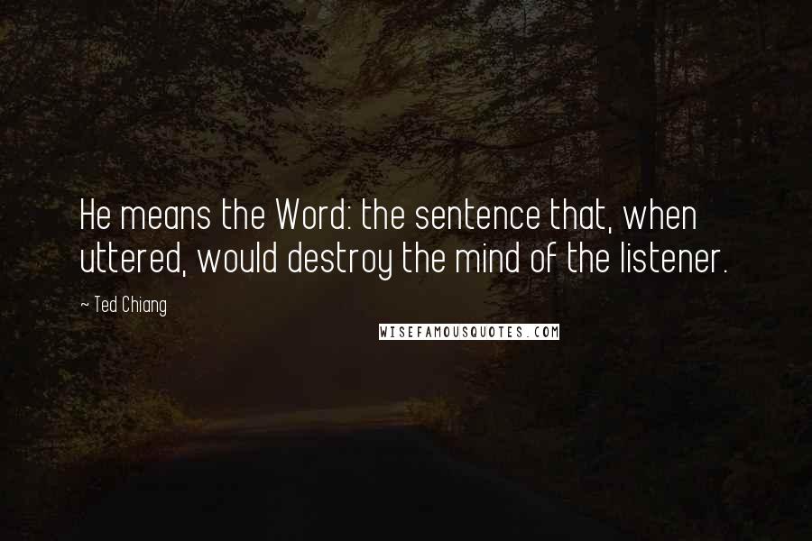 Ted Chiang Quotes: He means the Word: the sentence that, when uttered, would destroy the mind of the listener.