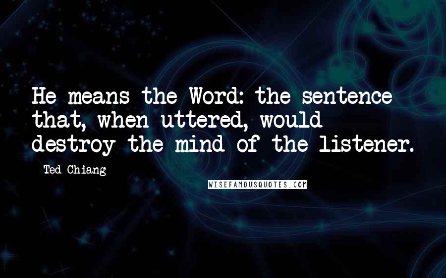 Ted Chiang Quotes: He means the Word: the sentence that, when uttered, would destroy the mind of the listener.