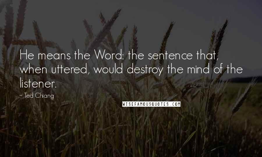 Ted Chiang Quotes: He means the Word: the sentence that, when uttered, would destroy the mind of the listener.