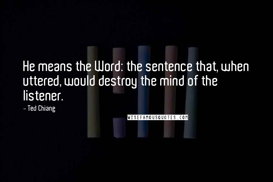 Ted Chiang Quotes: He means the Word: the sentence that, when uttered, would destroy the mind of the listener.