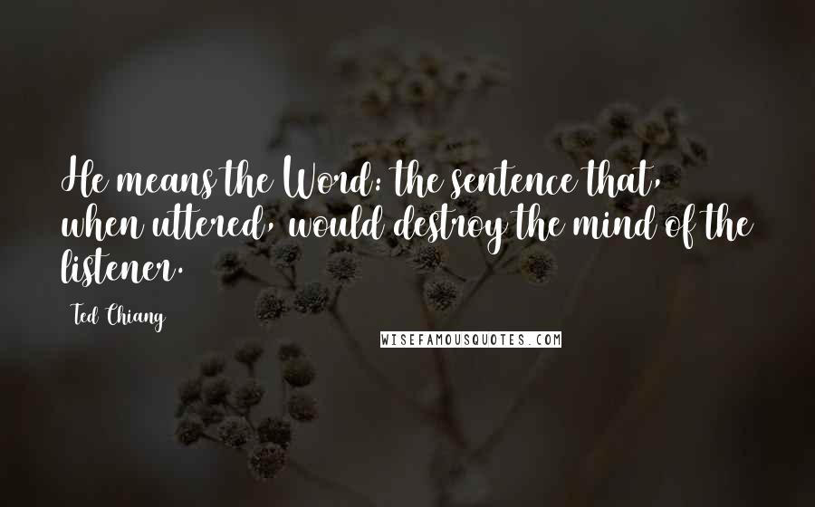 Ted Chiang Quotes: He means the Word: the sentence that, when uttered, would destroy the mind of the listener.