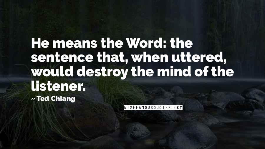 Ted Chiang Quotes: He means the Word: the sentence that, when uttered, would destroy the mind of the listener.