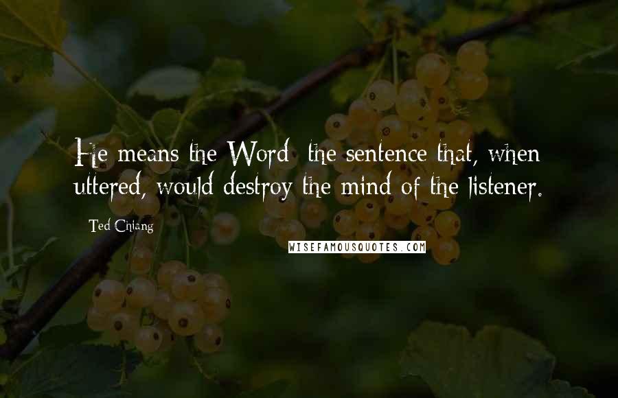 Ted Chiang Quotes: He means the Word: the sentence that, when uttered, would destroy the mind of the listener.