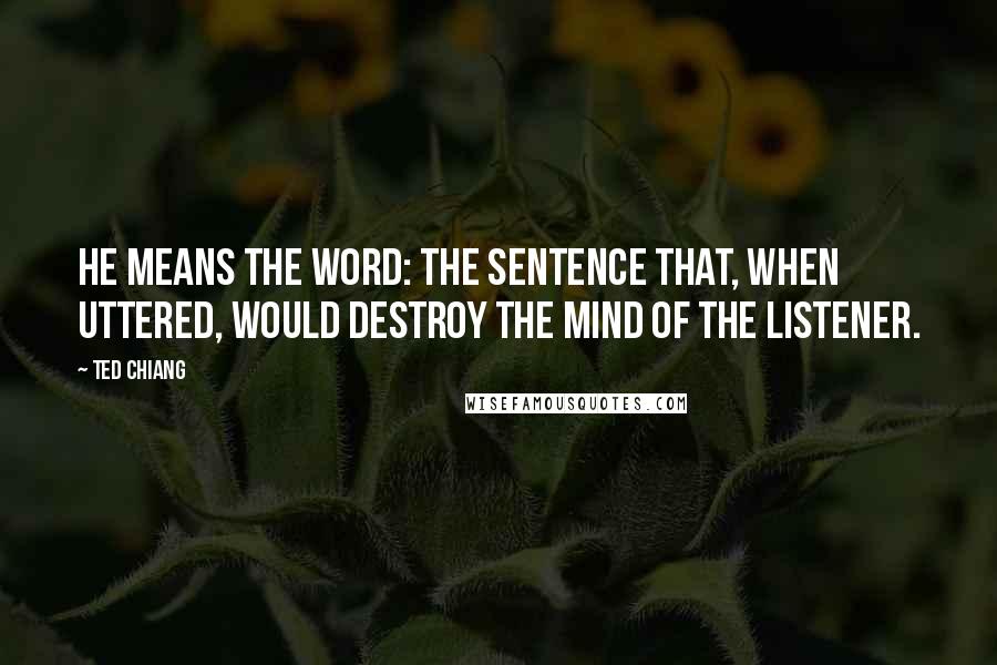 Ted Chiang Quotes: He means the Word: the sentence that, when uttered, would destroy the mind of the listener.