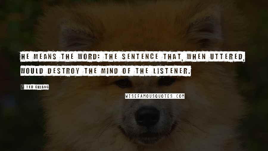 Ted Chiang Quotes: He means the Word: the sentence that, when uttered, would destroy the mind of the listener.