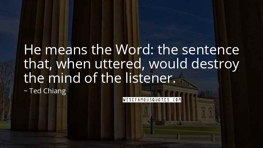 Ted Chiang Quotes: He means the Word: the sentence that, when uttered, would destroy the mind of the listener.