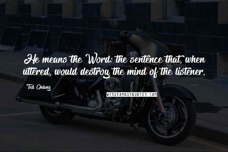 Ted Chiang Quotes: He means the Word: the sentence that, when uttered, would destroy the mind of the listener.