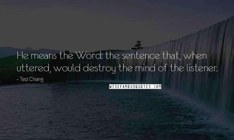 Ted Chiang Quotes: He means the Word: the sentence that, when uttered, would destroy the mind of the listener.