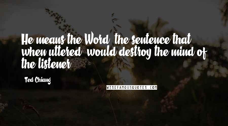 Ted Chiang Quotes: He means the Word: the sentence that, when uttered, would destroy the mind of the listener.