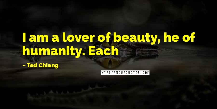 Ted Chiang Quotes: I am a lover of beauty, he of humanity. Each